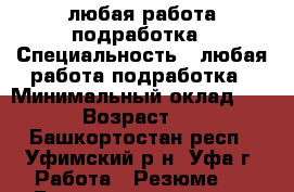 любая работа подработка › Специальность ­ любая работа подработка › Минимальный оклад ­ 500 › Возраст ­ 20 - Башкортостан респ., Уфимский р-н, Уфа г. Работа » Резюме   . Башкортостан респ.